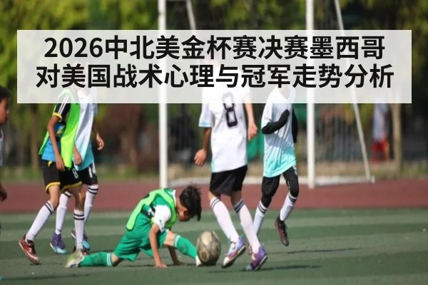 2026中北美金杯赛决赛墨西哥对美国战术心理与冠军走势分析
