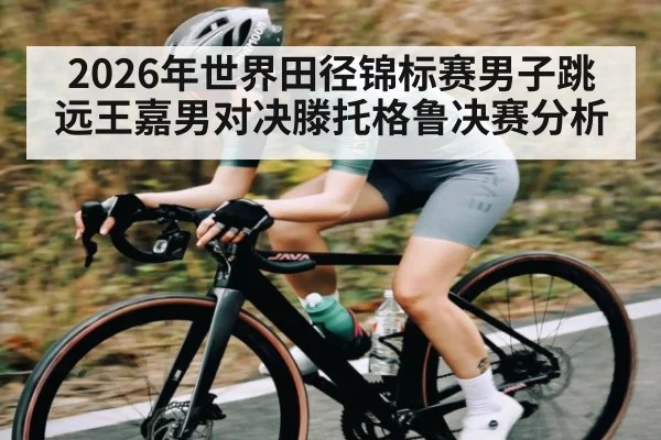 2026年世界田径锦标赛男子跳远王嘉男对决滕托格鲁决赛分析