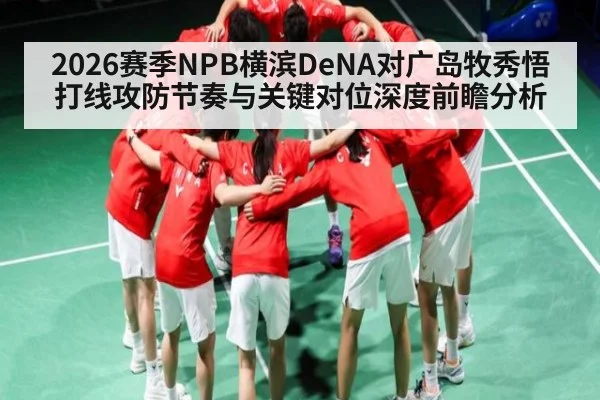 2026赛季NPB横滨DeNA对广岛牧秀悟打线攻防节奏与关键对位深度前瞻分析