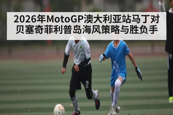 2026年MotoGP澳大利亚站马丁对贝塞奇菲利普岛海风策略与胜负手