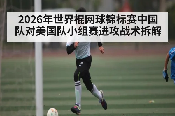 2026年世界棍网球锦标赛中国队对美国队小组赛进攻战术拆解