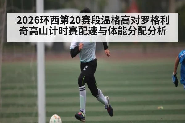 2026环西第20赛段温格高对罗格利奇高山计时赛配速与体能分配分析